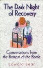Dark Night of Recovery: Conversations from the Bottom of the Bottle - This inspiring work is destined to become a classic for everyone in recovery, or more plainly speaking, anyone who yearns for that extra insight needed to move forward toward a better life. By Edward Bear